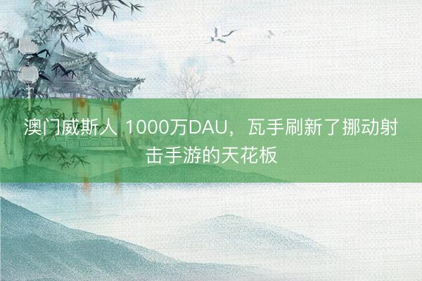 澳门威斯人 1000万DAU，瓦手刷新了挪动射击手游的天花板