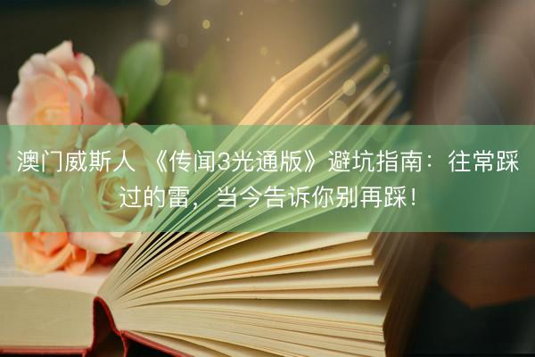 澳门威斯人 《传闻3光通版》避坑指南：往常踩过的雷，当今告诉你别再踩！
