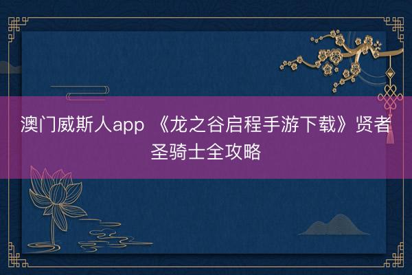 澳门威斯人app 《龙之谷启程手游下载》贤者圣骑士全攻略
