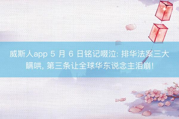 威斯人app 5 月 6 日铭记啜泣: 排华法案三大瞒哄， 第三条让全球华东说念主泪崩!