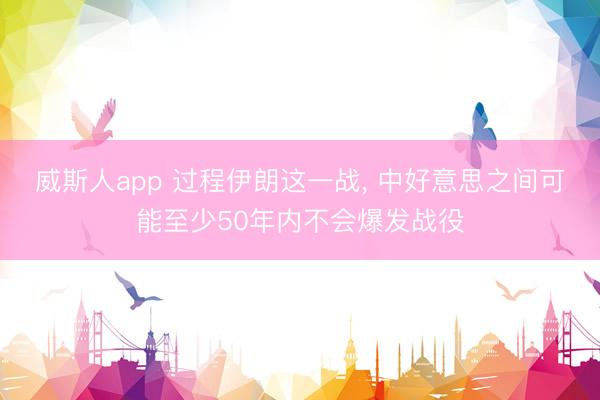 威斯人app 过程伊朗这一战， 中好意思之间可能至少50年内不会爆发战役