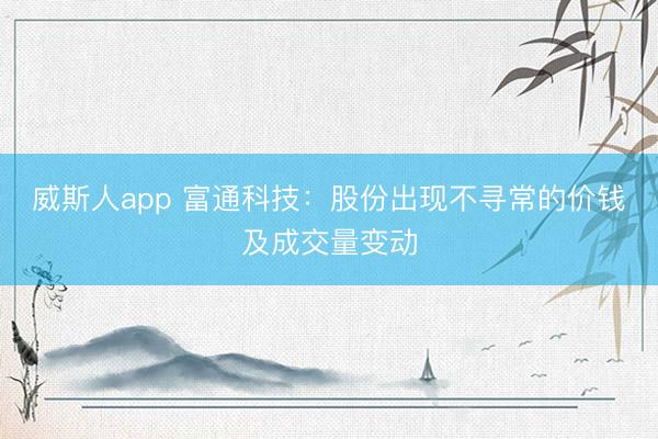 威斯人app 富通科技：股份出现不寻常的价钱及成交量变动