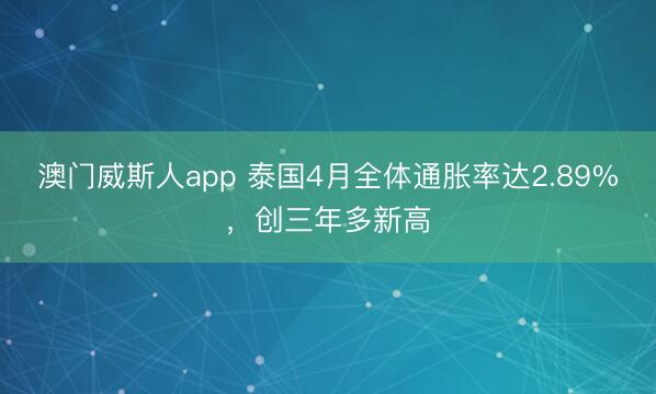 澳门威斯人app 泰国4月全体通胀率达2.89%，创三年多新高