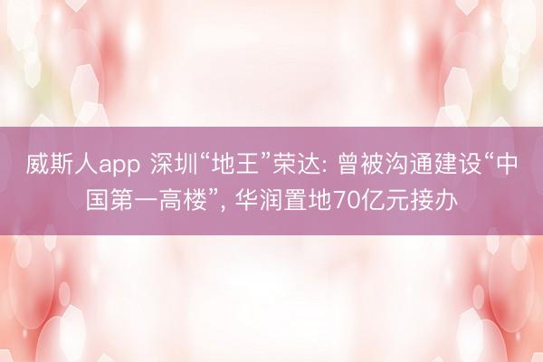 威斯人app 深圳“地王”荣达: 曾被沟通建设“中国第一高楼”， 华润置地70亿元接办