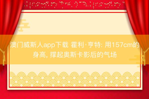 澳门威斯人app下载 霍利·亨特: 用157cm的身高, 撑起奥斯卡影后的气场