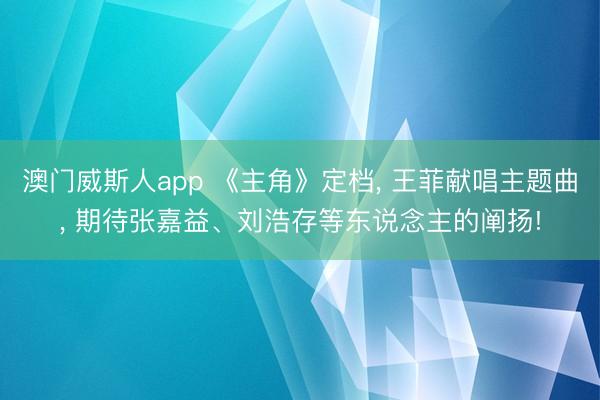 澳门威斯人app 《主角》定档， 王菲献唱主题曲， 期待张嘉益、刘浩存等东说念主的阐扬!