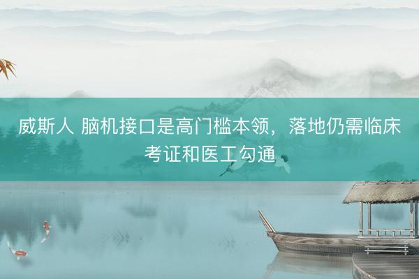 威斯人 脑机接口是高门槛本领，落地仍需临床考证和医工勾通