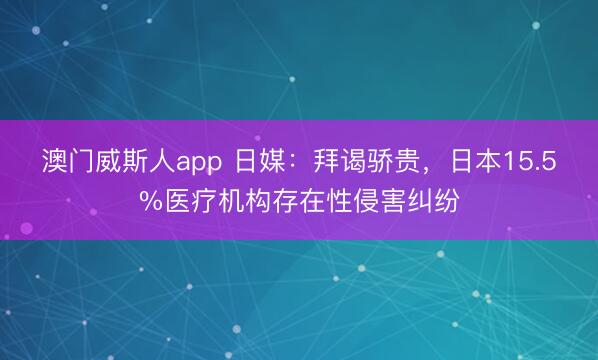 澳门威斯人app 日媒：拜谒骄贵，日本15.5%医疗机构存在性侵害纠纷
