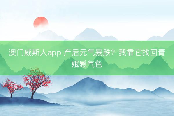 澳门威斯人app 产后元气暴跌？我靠它找回青娥感气色
