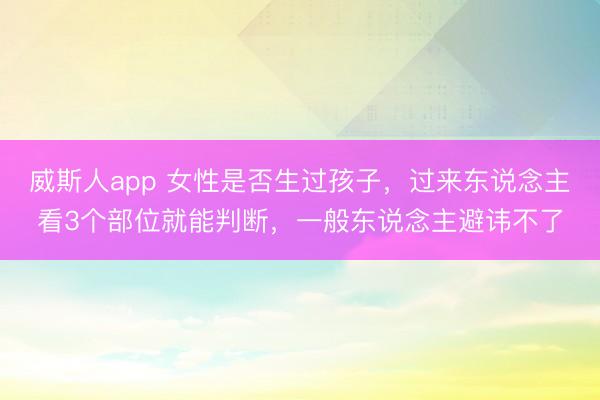 威斯人app 女性是否生过孩子，过来东说念主看3个部位就能判断，一般东说念主避讳不了